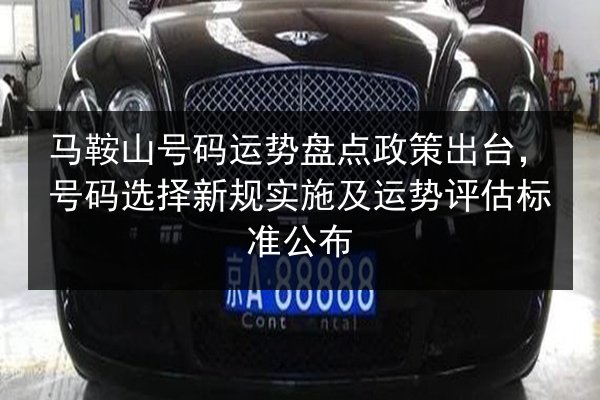 马鞍山号码运势盘点政策出台,号码选择新规实施及运势评估标准公布 第2张 马鞍山号码运势盘点政策出台,号码选择新规实施及运势评估标准公布 第2张