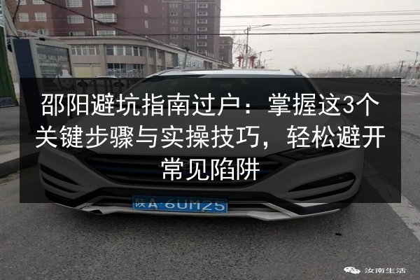 邵阳避坑指南过户:掌握这3个关键步骤与实操技巧,轻松避开常见陷阱 第2张 邵阳避坑指南过户:掌握这3个关键步骤与实操技巧,轻松避开常见陷阱 第2张