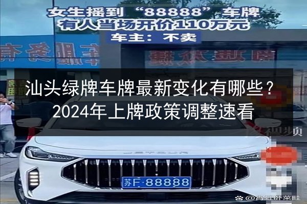 汕头绿牌车牌最新变化有哪些?2024年上牌政策调整速看 第2张 汕头绿牌车牌最新变化有哪些?2024年上牌政策调整速看 第2张