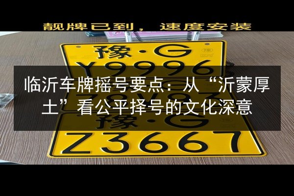临沂车牌摇号要点：从“沂蒙厚土”看公平择号的文化深意
