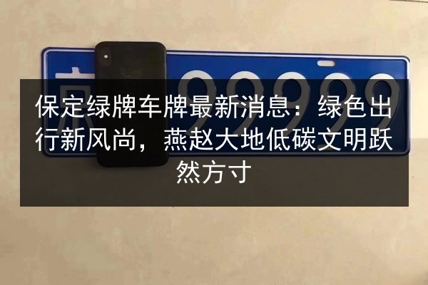 保定绿牌车牌最新消息:绿色出行新风尚,燕赵大地低碳文明跃然方寸 第2张 保定绿牌车牌最新消息:绿色出行新风尚,燕赵大地低碳文明跃然方寸 第2张