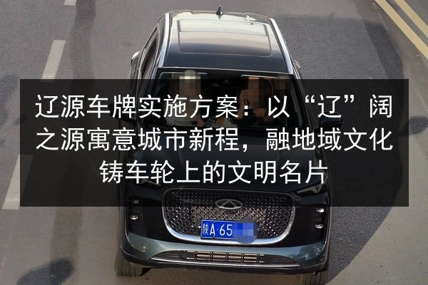 辽源车牌实施方案：以“辽”阔之源寓意城市新程，融地域文化铸车轮上的文明名片