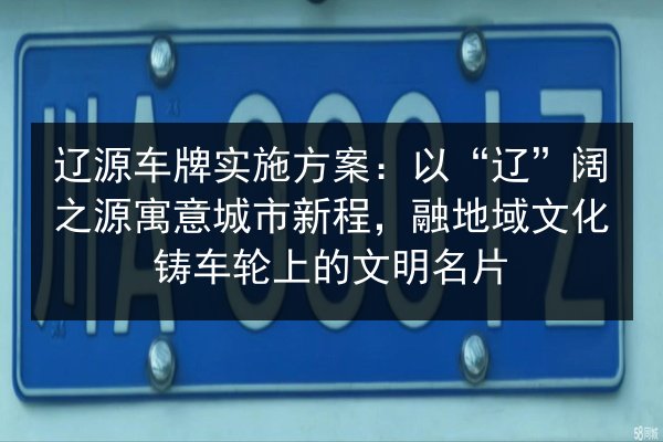 辽源车牌实施方案:以“辽”阔之源寓意城市新程,融地域文化铸车轮上的文明名片 第2张 辽源车牌实施方案:以“辽”阔之源寓意城市新程,融地域文化铸车轮上的文明名片 第2张