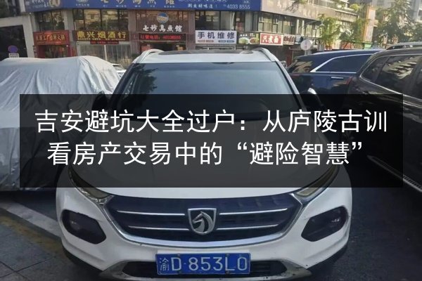 吉安避坑大全过户:从庐陵古训看房产交易中的“避险智慧” 第2张 吉安避坑大全过户:从庐陵古训看房产交易中的“避险智慧” 第2张