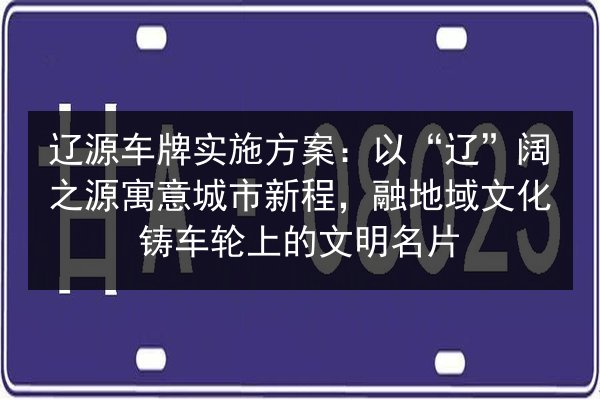 辽源车牌实施方案:以“辽”阔之源寓意城市新程,融地域文化铸车轮上的文明名片 第3张 辽源车牌实施方案:以“辽”阔之源寓意城市新程,融地域文化铸车轮上的文明名片 第3张