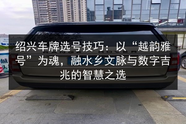 绍兴车牌选号技巧:以“越韵雅号”为魂,融水乡文脉与数字吉兆的智慧之选 第2张 绍兴车牌选号技巧:以“越韵雅号”为魂,融水乡文脉与数字吉兆的智慧之选 第2张