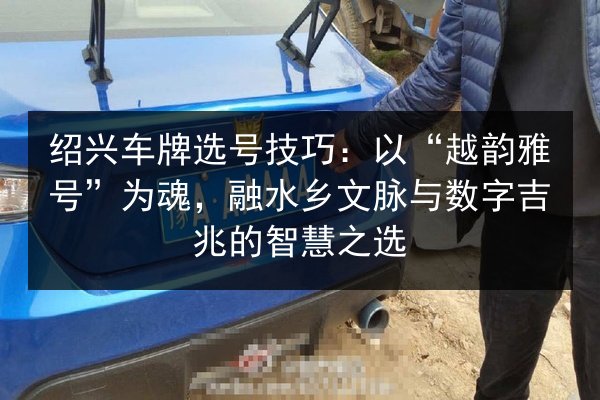 绍兴车牌选号技巧:以“越韵雅号”为魂,融水乡文脉与数字吉兆的智慧之选 第3张 绍兴车牌选号技巧:以“越韵雅号”为魂,融水乡文脉与数字吉兆的智慧之选 第3张