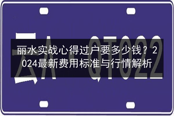 丽水实战心得过户要多少钱?2024最新费用标准与行情解析 第2张 丽水实战心得过户要多少钱?2024最新费用标准与行情解析 第2张