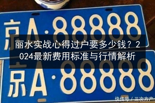 丽水实战心得过户要多少钱?2024最新费用标准与行情解析 第3张 丽水实战心得过户要多少钱?2024最新费用标准与行情解析 第3张