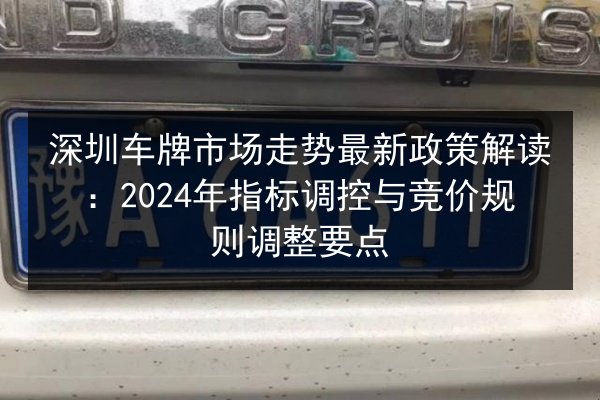深圳车牌市场走势最新政策解读:2024年指标调控与竞价规则调整要点 第2张 深圳车牌市场走势最新政策解读:2024年指标调控与竞价规则调整要点 第2张