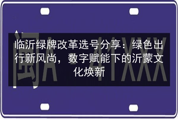 临沂绿牌改革选号分享：绿色出行新风尚，数字赋能下的沂蒙文化焕新
