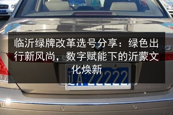 临沂绿牌改革选号分享:绿色出行新风尚,数字赋能下的沂蒙文化焕新 第2张 临沂绿牌改革选号分享:绿色出行新风尚,数字赋能下的沂蒙文化焕新 第2张