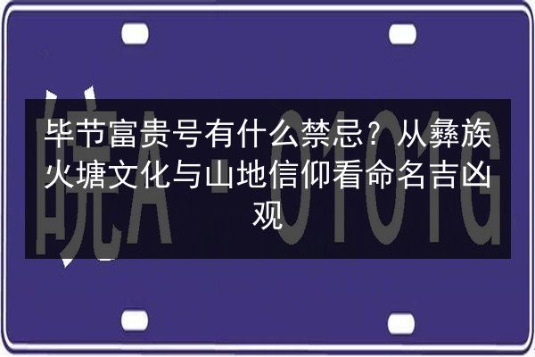 毕节富贵号有什么禁忌?从彝族火塘文化与山地信仰看命名吉凶观 第2张 毕节富贵号有什么禁忌?从彝族火塘文化与山地信仰看命名吉凶观 第2张