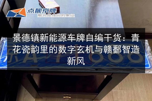 景德镇新能源车牌自编干货：青花瓷韵里的数字玄机与赣鄱智造新风