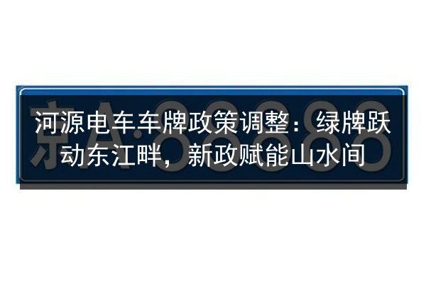 河源电车车牌政策调整：绿牌跃动东江畔，新政赋能山水间