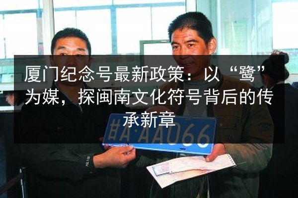 厦门纪念号最新政策:以“鹭”为媒,探闽南文化符号背后的传承新章 第1张 厦门纪念号最新政策:以“鹭”为媒,探闽南文化符号背后的传承新章 第1张