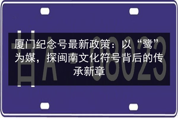 厦门纪念号最新政策:以“鹭”为媒,探闽南文化符号背后的传承新章 第2张 厦门纪念号最新政策:以“鹭”为媒,探闽南文化符号背后的传承新章 第2张