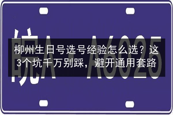 柳州生日号选号经验怎么选？这3个坑千万别踩，避开通用套路