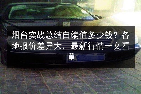 烟台实战总结自编值多少钱?各地报价差异大,最新行情一文看懂 第2张 烟台实战总结自编值多少钱?各地报价差异大,最新行情一文看懂 第2张