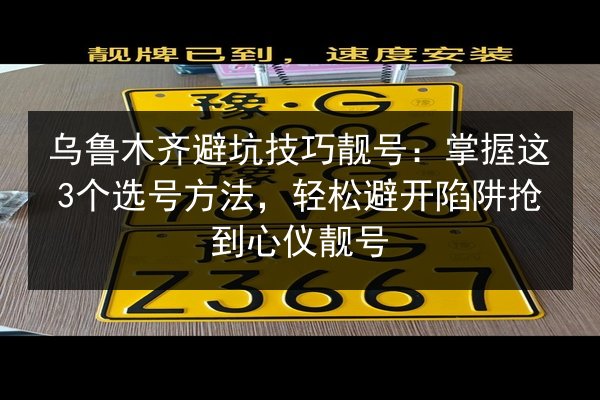 乌鲁木齐避坑技巧靓号：掌握这3个选号方法，轻松避开陷阱抢到心仪靓号