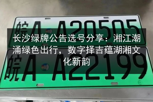 长沙绿牌公告选号分享：湘江潮涌绿色出行，数字择吉蕴湖湘文化新韵