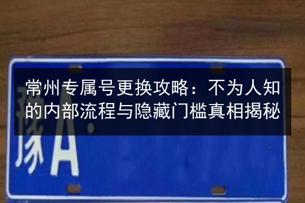 常州专属号更换攻略:不为人知的内部流程与隐藏门槛真相揭秘 第3张 常州专属号更换攻略:不为人知的内部流程与隐藏门槛真相揭秘 第3张