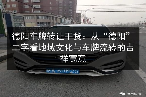 德阳车牌转让干货：从“德阳”二字看地域文化与车牌流转的吉祥寓意 第3张