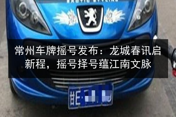 常州车牌摇号发布：龙城春讯启新程，摇号择号蕴江南文脉