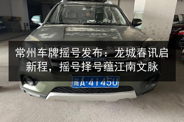 常州车牌摇号发布:龙城春讯启新程,摇号择号蕴江南文脉 第2张 常州车牌摇号发布:龙城春讯启新程,摇号择号蕴江南文脉 第2张