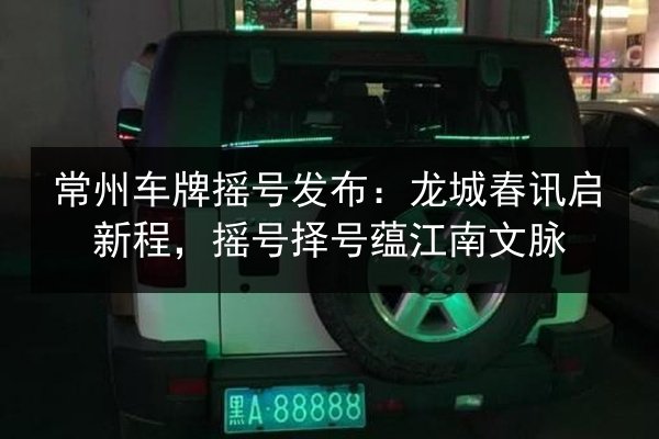 常州车牌摇号发布:龙城春讯启新程,摇号择号蕴江南文脉 第3张 常州车牌摇号发布:龙城春讯启新程,摇号择号蕴江南文脉 第3张