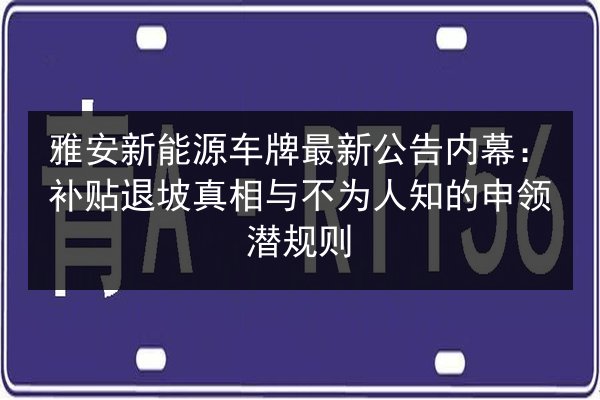 雅安新能源车牌最新公告内幕：补贴退坡真相与不为人知的申领潜规则 第1张