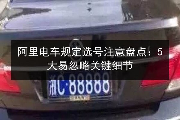 阿里电车规定选号注意盘点:5大易忽略关键细节 第1张 阿里电车规定选号注意盘点:5大易忽略关键细节 第1张