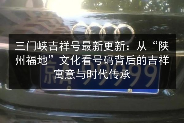三门峡吉祥号最新更新：从“陕州福地”文化看号码背后的吉祥寓意与时代传承 第1张