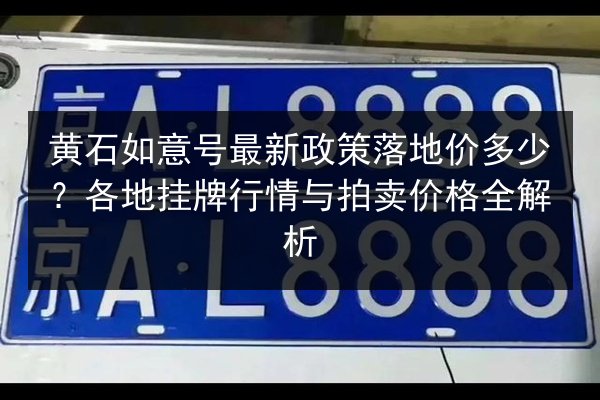 黄石如意号最新政策落地价多少？各地挂牌行情与拍卖价格全解析 第2张