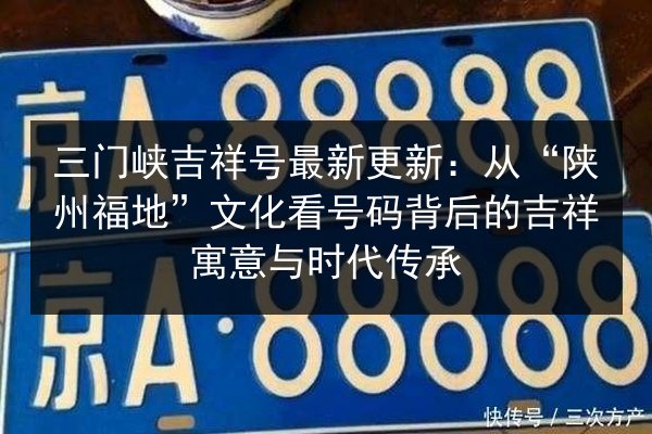 三门峡吉祥号最新更新：从“陕州福地”文化看号码背后的吉祥寓意与时代传承 第2张