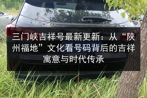 三门峡吉祥号最新更新：从“陕州福地”文化看号码背后的吉祥寓意与时代传承 第3张