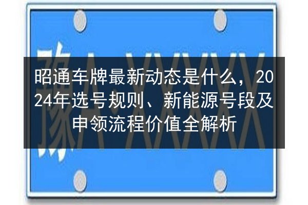 昭通车牌最新动态是什么,2024年选号规则、新能源号段及申领流程价值全解析 第2张 昭通车牌最新动态是什么,2024年选号规则、新能源号段及申领流程价值全解析 第2张