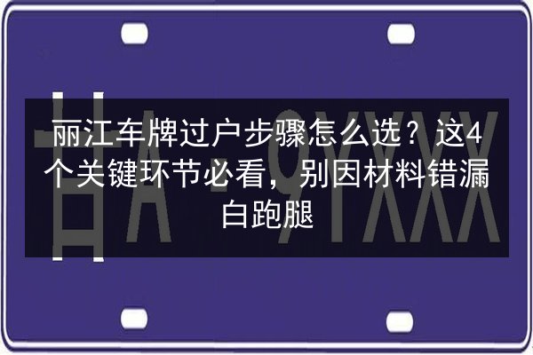 丽江车牌过户步骤怎么选?这4个关键环节必看,别因材料错漏白跑腿 第2张 丽江车牌过户步骤怎么选?这4个关键环节必看,别因材料错漏白跑腿 第2张