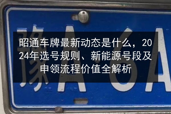 昭通车牌最新动态是什么,2024年选号规则、新能源号段及申领流程价值全解析 第3张 昭通车牌最新动态是什么,2024年选号规则、新能源号段及申领流程价值全解析 第3张