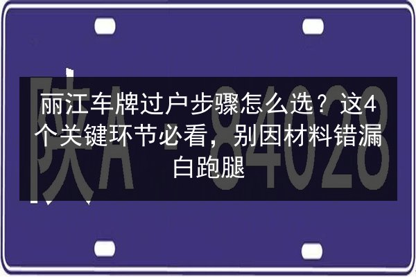 丽江车牌过户步骤怎么选?这4个关键环节必看,别因材料错漏白跑腿 第3张 丽江车牌过户步骤怎么选?这4个关键环节必看,别因材料错漏白跑腿 第3张