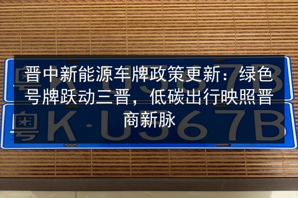 晋中新能源车牌政策更新：绿色号牌跃动三晋，低碳出行映照晋商新脉 第2张