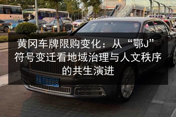 黄冈车牌限购变化：从“鄂J”符号变迁看地域治理与人文秩序的共生演进