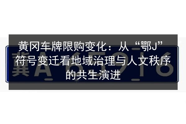 黄冈车牌限购变化：从“鄂J”符号变迁看地域治理与人文秩序的共生演进 第2张