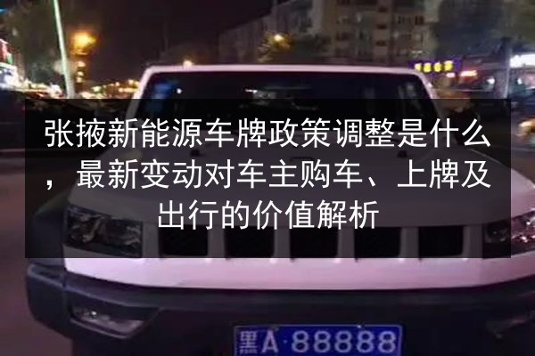 张掖新能源车牌政策调整是什么,最新变动对车主购车、上牌及出行的价值解析 第2张 张掖新能源车牌政策调整是什么,最新变动对车主购车、上牌及出行的价值解析 第2张