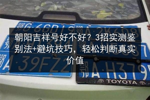 朝阳吉祥号好不好?3招实测鉴别法+避坑技巧,轻松判断真实价值 第2张 朝阳吉祥号好不好?3招实测鉴别法+避坑技巧,轻松判断真实价值 第2张