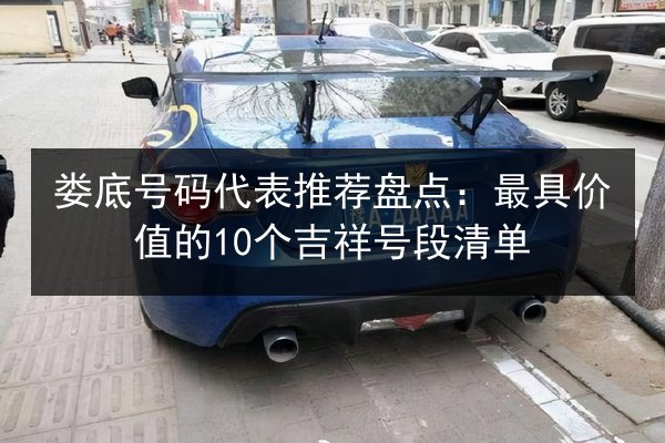 娄底号码代表推荐盘点:最具价值的10个吉祥号段清单 第2张 娄底号码代表推荐盘点:最具价值的10个吉祥号段清单 第2张