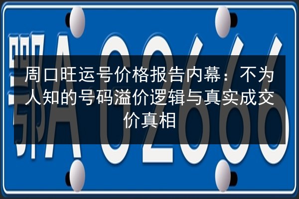 周口旺运号价格报告内幕:不为人知的号码溢价逻辑与真实成交价真相 第2张 周口旺运号价格报告内幕:不为人知的号码溢价逻辑与真实成交价真相 第2张