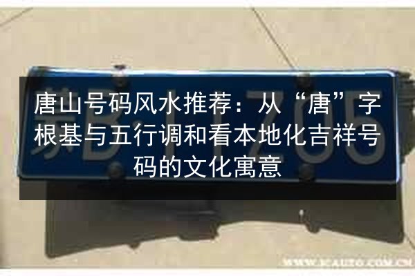 唐山号码风水推荐：从“唐”字根基与五行调和看本地化吉祥号码的文化寓意 第2张