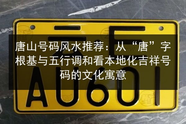 唐山号码风水推荐：从“唐”字根基与五行调和看本地化吉祥号码的文化寓意 第3张