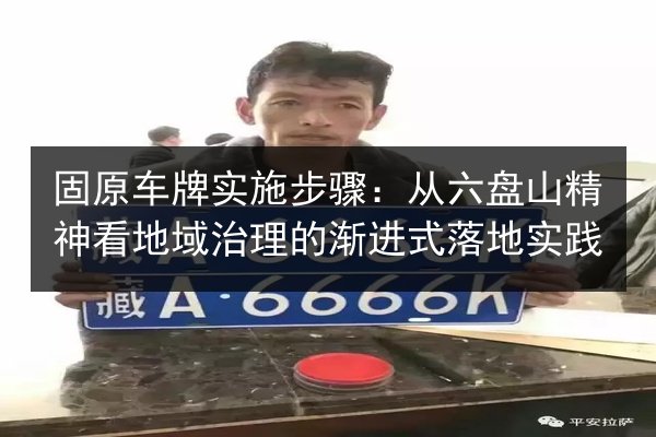固原车牌实施步骤：从六盘山精神看地域治理的渐进式落地实践 第2张